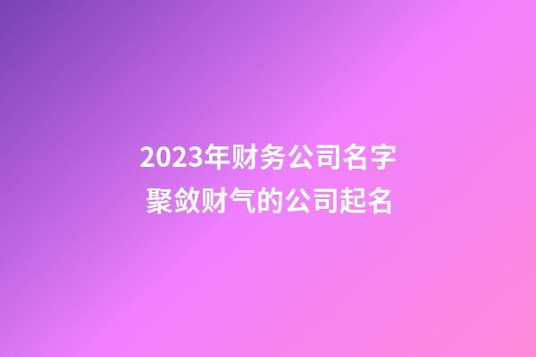 2023年财务公司名字 聚敛财气的公司起名
